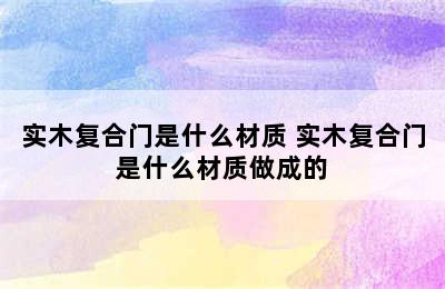 实木复合门是什么材质 实木复合门是什么材质做成的